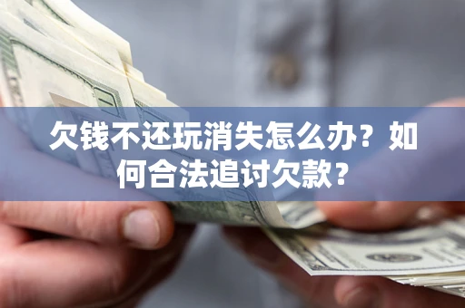 济南欠钱不还玩消失怎么办？如何合法追讨欠款？
