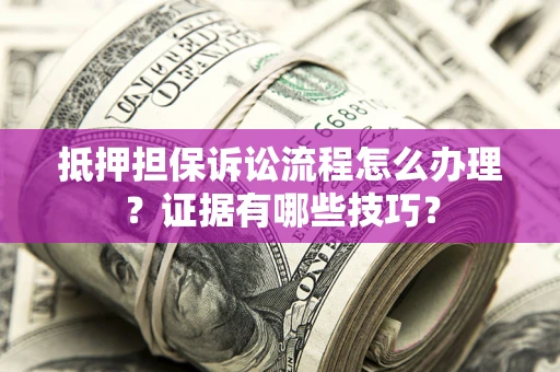济南抵押担保诉讼流程怎么办理？证据有哪些技巧？