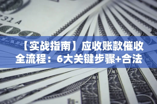 济南【实战指南】应收账款催收全流程：6大关键步骤+合法回款技巧