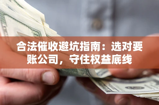 济南合法催收避坑指南：选对要账公司，守住权益底线