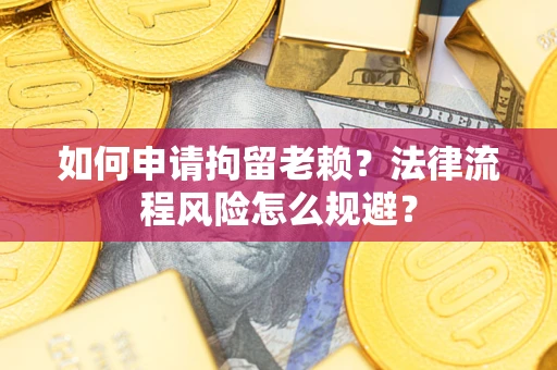 济南如何申请拘留老赖？法律流程风险怎么规避？
