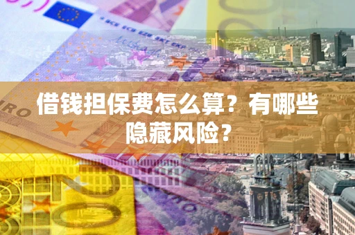 济南借钱担保费怎么算？有哪些隐藏风险？