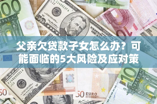 济南父亲欠贷款子女怎么办?可能面临的5大风险及应对策略 济南父亲欠贷款子女怎么办?可能面临的5大风险及应对策略