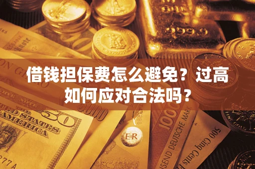 济南借钱担保费怎么避免？过高如何应对合法吗？