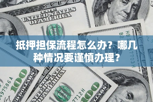 济南抵押担保流程怎么办？哪几种情况要谨慎办理？