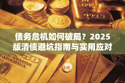 济南债务危机如何破局？2025版清债避坑指南与实用应对策略