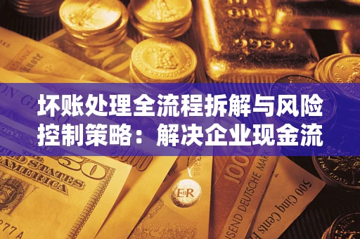 济南坏账处理全流程拆解与风险控制策略：解决企业现金流顽疾的实战指南