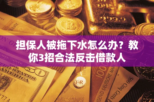 济南担保人被拖下水怎么办？教你3招合法反击借款人