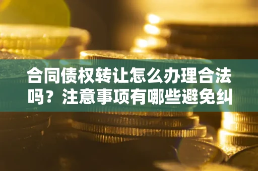 济南合同债权转让怎么办理合法吗？注意事项有哪些避免纠纷？