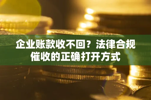 济南企业账款收不回？法律合规催收的正确打开方式