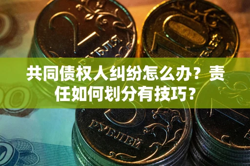 济南共同债权人纠纷怎么办？责任如何划分有技巧？