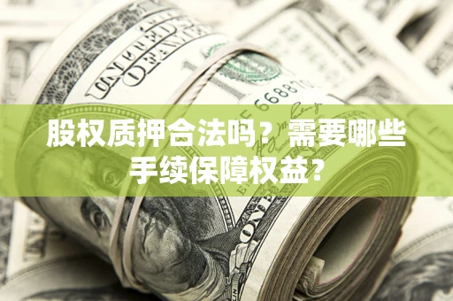 济南股权质押合法吗？需要哪些手续保障权益？