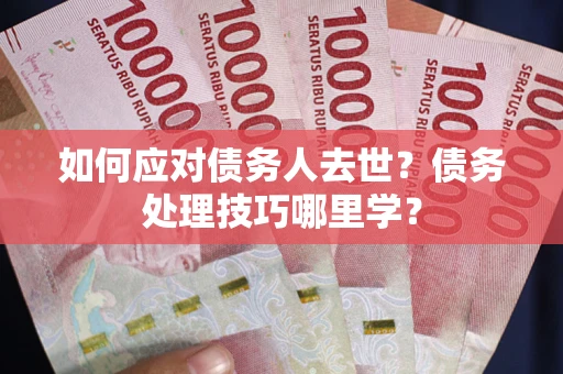 济南如何应对债务人去世？债务处理技巧哪里学？