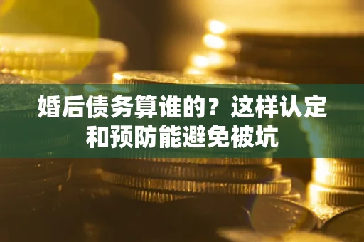 济南婚后债务算谁的？这样认定和预防能避免被坑