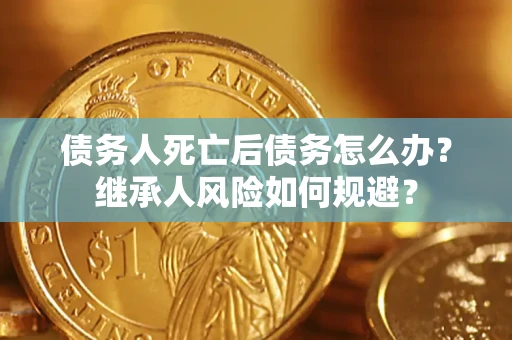 济南债务人死亡后债务怎么办？继承人风险如何规避？