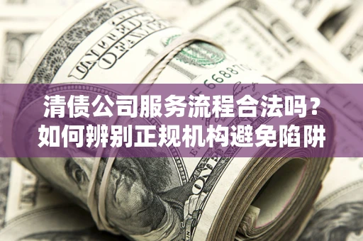 济南清债公司服务流程合法吗？如何辨别正规机构避免陷阱？
