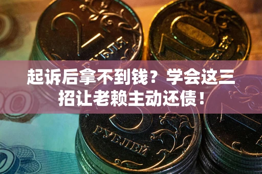 济南起诉后拿不到钱？学会这三招让老赖主动还债！