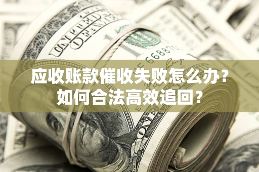 济南应收账款催收失败怎么办？如何合法高效追回？