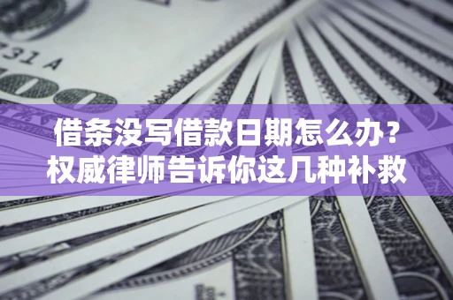 济南借条没写借款日期怎么办？权威律师告诉你这几种补救方法！