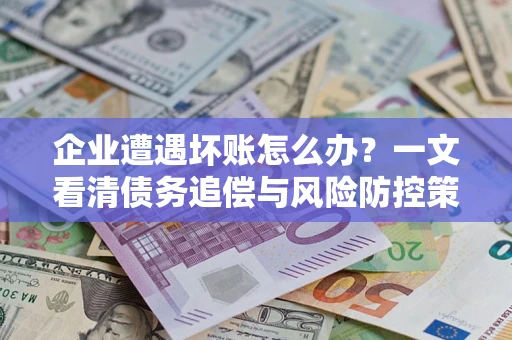 济南企业遭遇坏账怎么办？一文看清债务追偿与风险防控策略