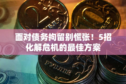 济南面对债务拘留别慌张！5招化解危机的最佳方案
