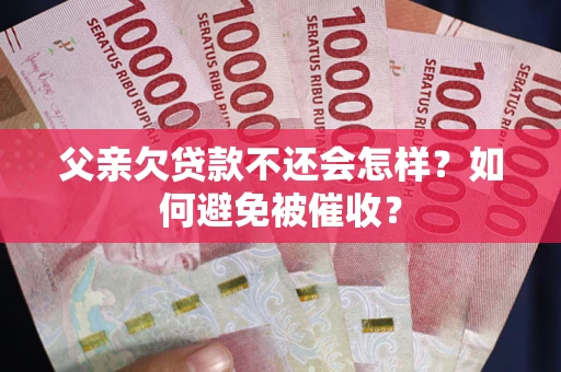 济南父亲欠贷款不还会怎样？如何避免被催收？
