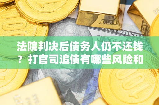 济南法院判决后债务人仍不还钱？打官司追债有哪些风险和技巧？