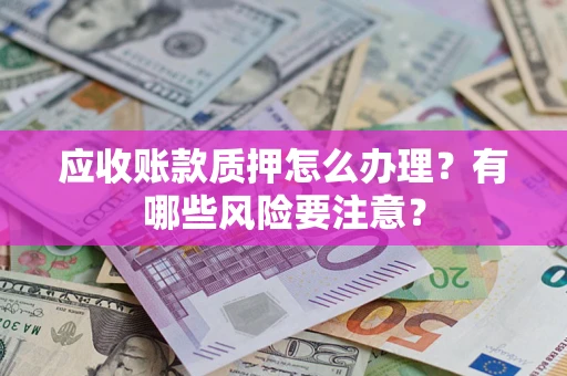 济南应收账款质押怎么办理？有哪些风险要注意？