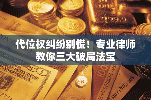 济南代位权纠纷别慌！专业律师教你三大破局法宝