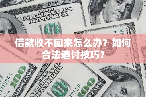 济南借款收不回来怎么办？如何合法追讨技巧？