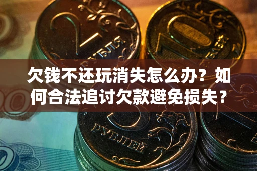 济南欠钱不还玩消失怎么办？如何合法追讨欠款避免损失？