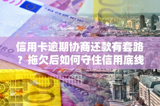 济南信用卡逾期协商还款有套路？拖欠后如何守住信用底线？