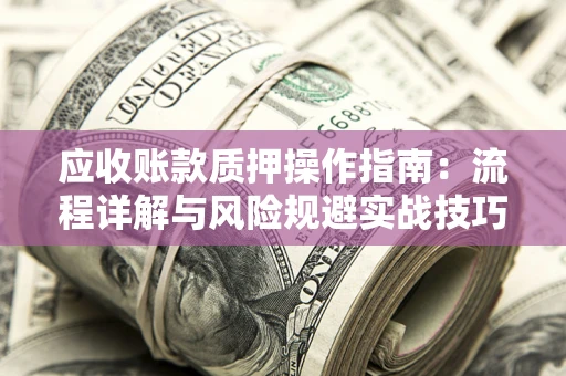 济南应收账款质押操作指南:流程详解与风险规避实战技巧 济南应收账款质押操作指南:流程详解与风险规避实战技巧