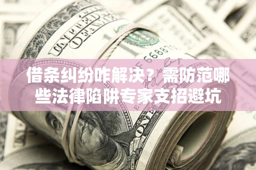 济南借条纠纷咋解决？需防范哪些法律陷阱专家支招避坑
