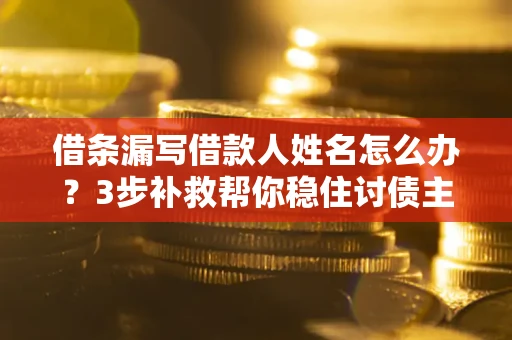 济南借条漏写借款人姓名怎么办？3步补救帮你稳住讨债主动权