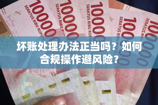 济南坏账处理办法正当吗？如何合规操作避风险？