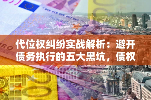 济南代位权纠纷实战解析：避开债务执行的五大黑坑，债权人必看指南