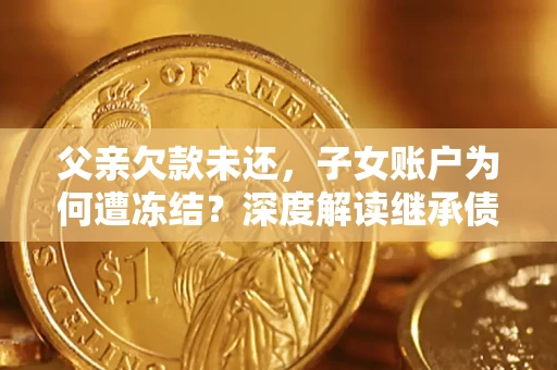 济南父亲欠款未还，子女账户为何遭冻结？深度解读继承债务迷局