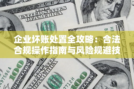 济南企业坏账处置全攻略：合法合规操作指南与风险规避技巧解析