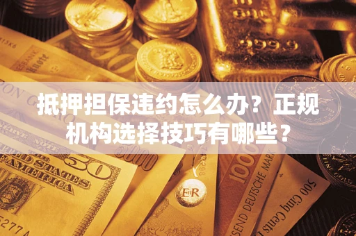 济南抵押担保违约怎么办？正规机构选择技巧有哪些？