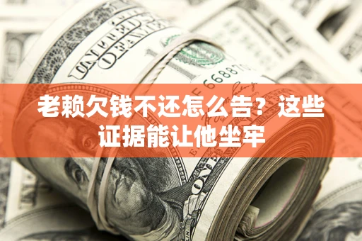 济南老赖欠钱不还怎么告？这些证据能让他坐牢