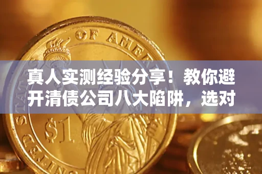 济南真人实测经验分享！教你避开清债公司八大陷阱，选对机构少走十年弯路