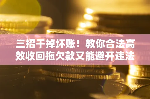 济南三招干掉坏账！教你合法高效收回拖欠款又能避开违法雷区
