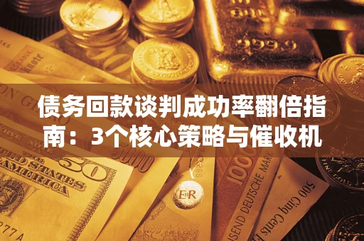 济南债务回款谈判成功率翻倍指南：3个核心策略与催收机构避坑法则