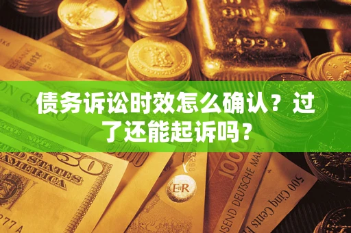 济南债务诉讼时效怎么确认？过了还能起诉吗？