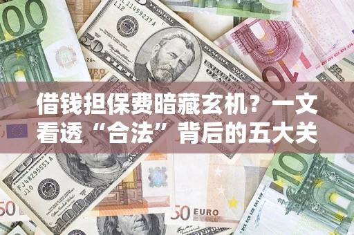 济南借钱担保费暗藏玄机？一文看透“合法”背后的五大关键陷阱