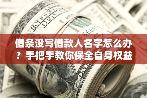 济南借条没写借款人名字怎么办？手把手教你保全自身权益