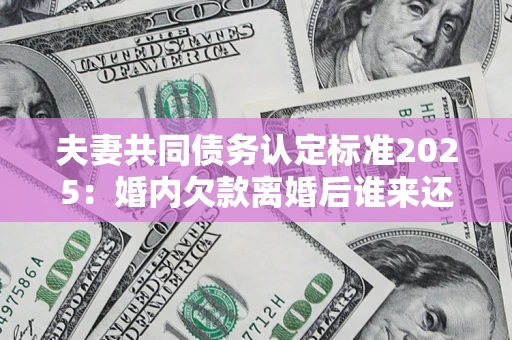 济南夫妻共同债务认定标准2025:婚内欠款离婚后谁来还? 济南夫妻共同债务认定标准2025:婚内欠款离婚后谁来还?
