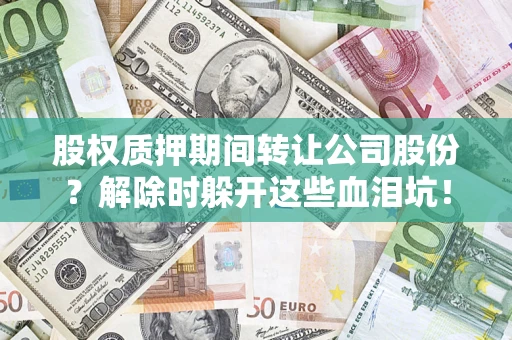 济南股权质押期间转让公司股份？解除时躲开这些血泪坑！