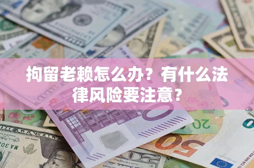 济南拘留老赖怎么办？有什么法律风险要注意？